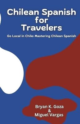 Chilean Spanish for Travelers: Go Local in Chile: Mastering Chilean Spanish - Miguel Vargas,Bryan K Goza - cover