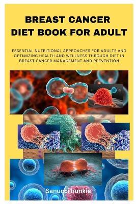 Breast Cancer Diet Book for Adult: Essential Nutritional Approaches for Adults and Optimizing Health and Wellness Through Diet in Breast Cancer Management and Prevention - Sanucci Hunkie - cover