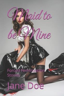 Maid to be Mine: Forced Feminization Stories - Jane Doe - cover