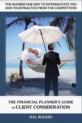 The Financial Planner's Guide to Client Consideration: The Number One Way to Differentiate a Financial Advisory Practice - Hal Rogers - cover