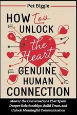 How to Unlock the Heart of Genuine Human Connection: Master the Conversations That Spark Deeper Relationships, Build Trust, and Unlock Meaningful Communication