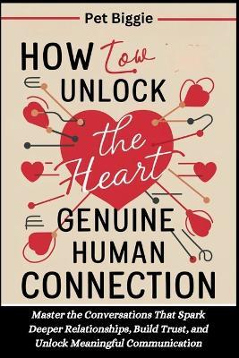 How to Unlock the Heart of Genuine Human Connection: Master the Conversations That Spark Deeper Relationships, Build Trust, and Unlock Meaningful Communication - Pet Biggie - cover