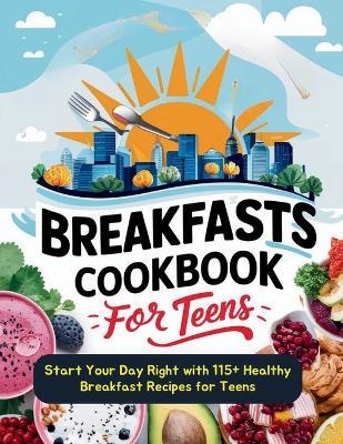 Breakfasts Cookbook for Teens: Start Your Day Right with 115+ Healthy Breakfast Recipes for Teens - Daisy Robinson - cover