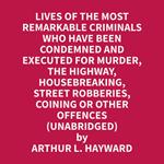 Lives Of The Most Remarkable Criminals Who have been Condemned and Executed for Murder, the Highway, Housebreaking, Street Robberies, Coining or other offences (Unabridged)