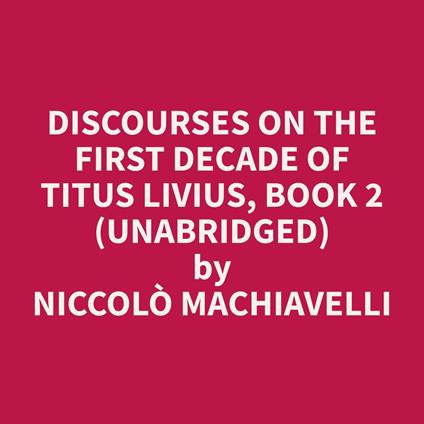 Discourses on the First Decade of Titus Livius, Book 2 (Unabridged)