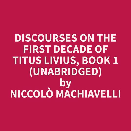 Discourses on the First Decade of Titus Livius, Book 1 (Unabridged)