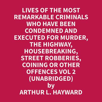 Lives Of The Most Remarkable Criminals Who have been Condemned and Executed for Murder, the Highway, Housebreaking, Street Robberies, Coining or other offences Vol 2 (Unabridged)