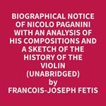 Biographical Notice Of Nicolo Paganini With An Analysis Of His Compositions And A Sketch Of The History Of The Violin (Unabridged)