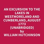 An Excursion to the Lakes in Westmoreland and Cumberland, August 1773 (Unabridged)