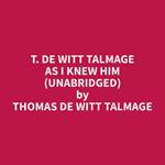 T. De Witt Talmage As I Knew Him (Unabridged)