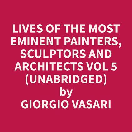 Lives of the Most Eminent Painters, Sculptors and Architects Vol 5 (Unabridged)