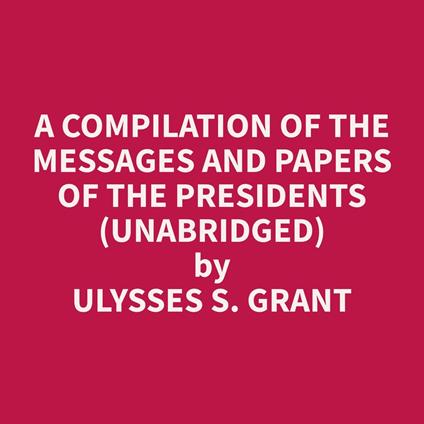 A Compilation of the Messages and Papers of the Presidents (Unabridged)