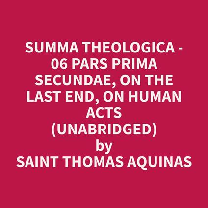 Summa Theologica - 06 Pars Prima Secundae, On the Last End, On Human Acts (Unabridged)