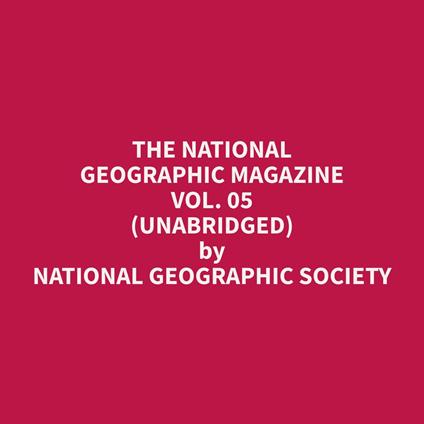 The National Geographic Magazine Vol. 05 (Unabridged)