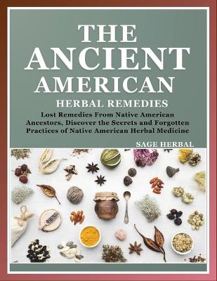 The Ancient American herbal Remedies: . Lost Remedies from Native American Ancestors, Discover the Secrets and Forgotten Practices of Native American Herbal Medicine - Sage Herbal - cover