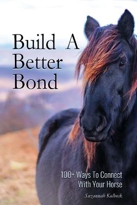 Build A Better Bond: 100+ Ways to Connect With Your Horse: 100+ Ways To Connect With Your Horse - Suzannah Kolbeck - cover