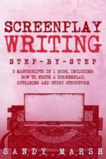 Screenplay Writing: Step-by-Step 3 Manuscripts in 1 Book Essential Scriptwriting, Screenplay Outlining and Screenplay Story Structure Tricks Any Writer Can Learn