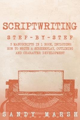 Scriptwriting: Step-by-Step 3 Manuscripts in 1 Book Essential Movie Scriptwriting, Screenplay Writing and Scriptwriter Tricks Any Writer Can Learn - Sandy Marsh - cover