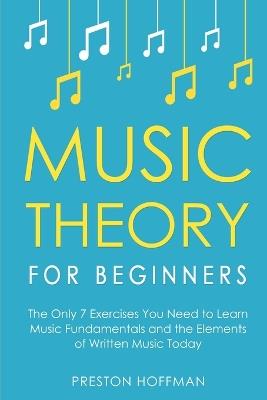 Music Theory for Beginners: The Only 7 Exercises You Need to Learn Music Fundamentals and the Elements of Written Music Today - Preston Hoffman - cover