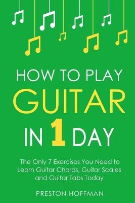 How to Play Guitar: In 1 Day - The Only 7 Exercises You Need to Learn Guitar Chords, Guitar Scales and Guitar Tabs Today - Preston Hoffman - cover