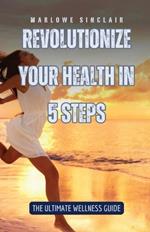 Revolutionize Your Health in 5 Steps: The Ultimate Wellness Guide