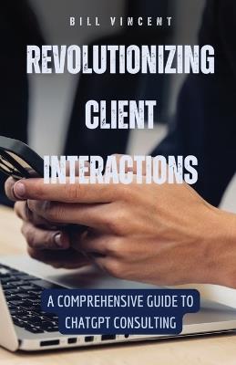 Revolutionizing Client Interactions: A Comprehensive Guide to ChatGPT Consulting - Bill Vincent - cover