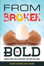 From Broken to Bold (A Guide to Dating After Trauma): Rebuild Trust, Heal your Heart, And Find Love Again