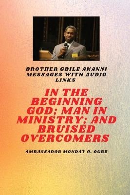 In The Beginning God; Man in Ministry, and Bruised Overcomers: Brother Gbile Akanni Messages with Audio Links - Gbile Akanni,Ambassador Monday O Ogbe - cover