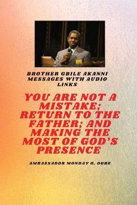 You Are Not A Mistake; Return to the Father; and Making the MOST of God's Presence: Brother Gbile Akanni Messages with Audio links - Gbile Akanni,Ambassador Monday O Ogbe - cover