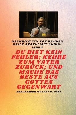 Du bist kein Fehler; Kehre zum Vater zur?ck; und mache das BESTE aus Gottes Gegenwart: Bruder Gbile Akanni -Nachrichten mit Audio-Links - Gbile Akanni,Ambassador Monday O Ogbe - cover