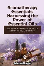 Aromatherapy Essentials: Discover Healing Blends for Mind, Body, and Spirit