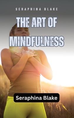 The Art of Mindfulness: Cultivating Awareness and Presence - Seraphina Blake - cover