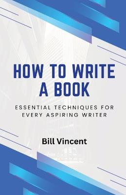 How to Write a Book: Essential Techniques for Every Aspiring Writer - Bill Vincent - cover