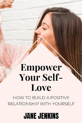 Empower Your Self-Love: How to Build a Positive Relationship with Yourself - Jane Jenkins - cover