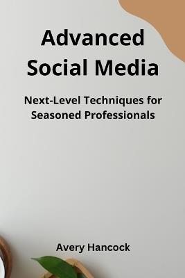 Advanced Social Media: Next-Level Techniques for Seasoned Professionals - Avery Hancock - cover