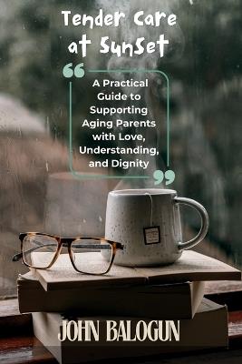 Tender Care at Sunset: A Practical Guide to Supporting Aging Parents with Love, Understanding, and Dignity - John Balogun - cover