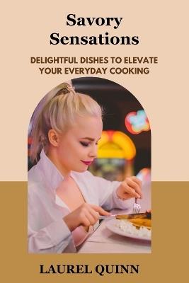 Savory Sensations: Delightful Dishes to Elevate Your Everyday Cooking - Laurel Quinn - cover