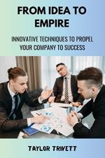 From Idea to Empire: Innovative Techniques to Propel Your Company to Success