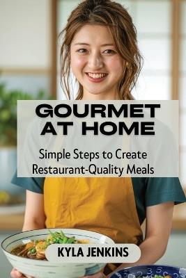 Gourmet at Home: Simple Steps to Create Restaurant-Quality Meals - Kyla Jenkins - cover