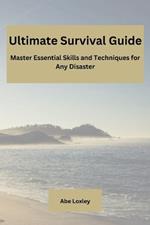 Ultimate Survival Guide: Master Essential Skills and Techniques for Any Disaster