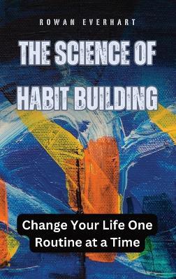 The Science of Habit Building: Change Your Life One Routine at a Time - Rowan Everhart - cover