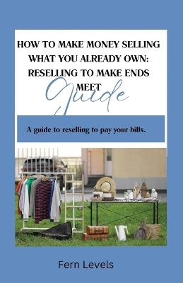 How to Make Money Selling What You Already Own: Reselling Guide - Fern Levels - cover