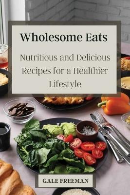 Wholesome Eats: Nutritious and Delicious Recipes for a Healthier Lifestyle - Gale Freeman - cover
