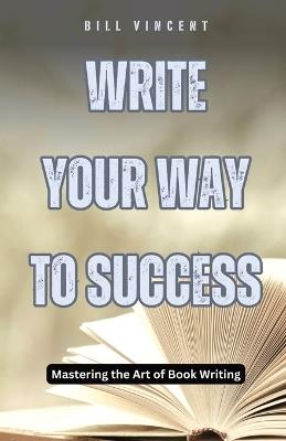 Write Your Way to Success: Mastering the Art of Book Writing - Bill Vincent - cover