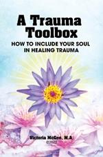 A Trauma Toolbox: How to Include Your Soul in Healing Trauma: How to Include Your Soul in Healing Trauma