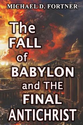 The Fall of Babylon and The Final Antichrist - Michael D Fortner - cover