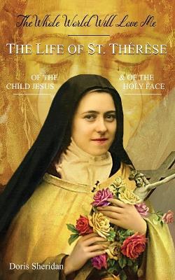 The Whole World Will Love Me: The Life of St. Therese of the Child Jesus and of the Holy Face - Doris Sheridan - cover