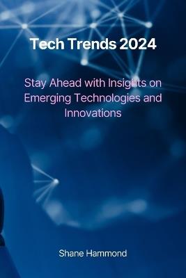 Tech Trends 2024: Stay Ahead with Insights on Emerging Technologies and Innovations - Shane Hammond - cover