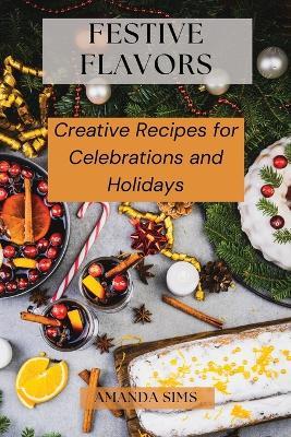 Festive Flavors: Creative Recipes for Celebrations and Holidays - Amanda Sims - cover