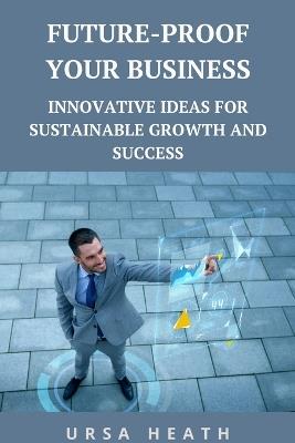 Future-Proof Your Business: Innovative Ideas for Sustainable Growth and Success - Ursa Heath - cover